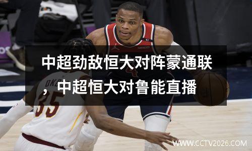 中超劲敌恒大对阵蒙通联，中超恒大对鲁能直播