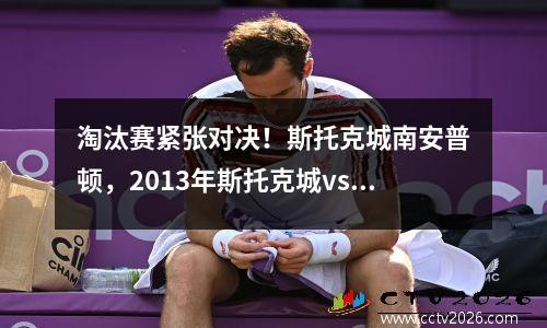 淘汰赛紧张对决！斯托克城南安普顿，2013年斯托克城vs南安普顿