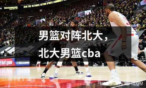 男篮对阵北大，北大男篮cba