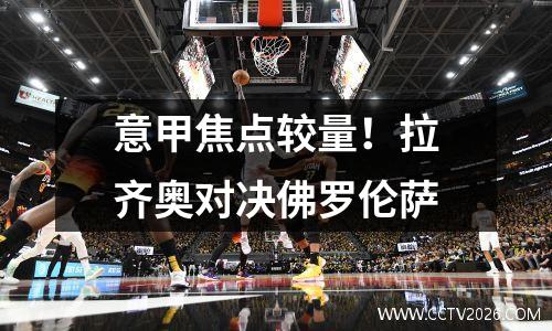 意甲焦点较量！拉齐奥对决佛罗伦萨