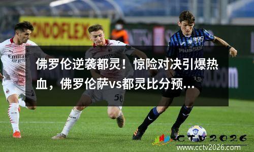 佛罗伦逆袭都灵！惊险对决引爆热血，佛罗伦萨vs都灵比分预测