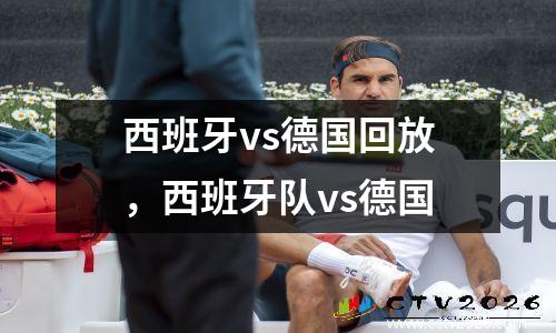 西班牙vs德国回放，西班牙队vs德国