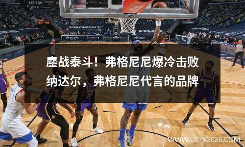 鏖战泰斗！弗格尼尼爆冷击败纳达尔，弗格尼尼代言的品牌