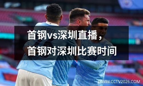 首钢vs深圳直播，首钢对深圳比赛时间