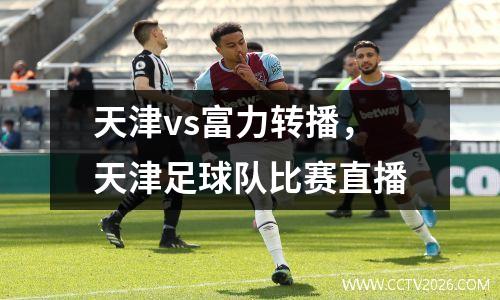 天津vs富力转播，天津足球队比赛直播
