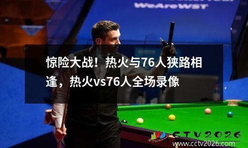 惊险大战！热火与76人狭路相逢，热火vs76人全场录像