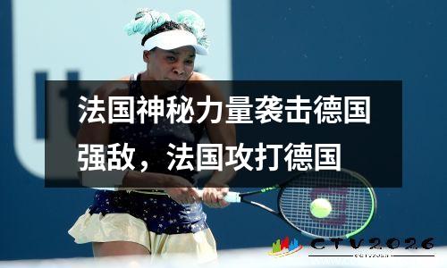 法国神秘力量袭击德国强敌，法国攻打德国
