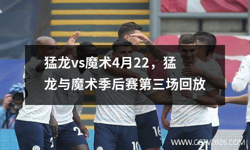 猛龙vs魔术4月22，猛龙与魔术季后赛第三场回放