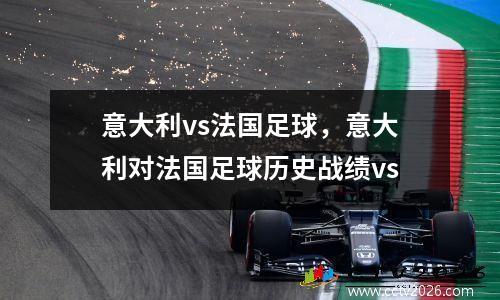 意大利vs法国足球，意大利对法国足球历史战绩vs