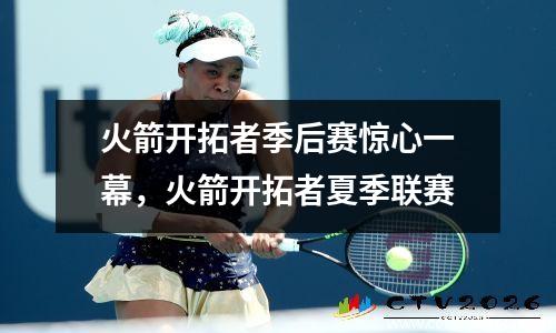 火箭开拓者季后赛惊心一幕，火箭开拓者夏季联赛