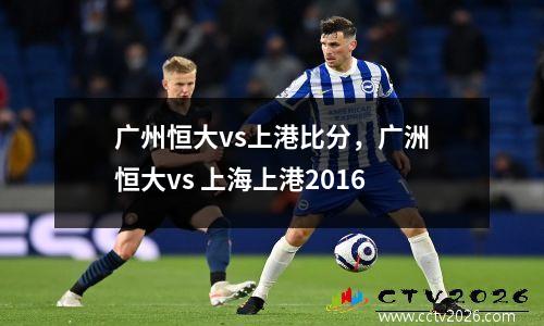 广州恒大vs上港比分，广洲恒大vs 上海上港2016