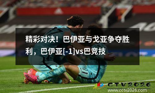 精彩对决！巴伊亚与戈亚争夺胜利，巴伊亚[-1]vs巴竞技