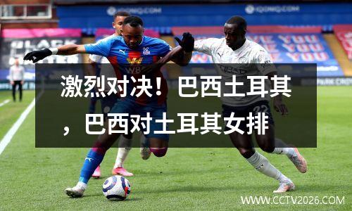 激烈对决！巴西土耳其，巴西对土耳其女排
