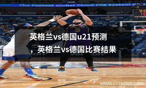 英格兰vs德国u21预测，英格兰vs德国比赛结果
