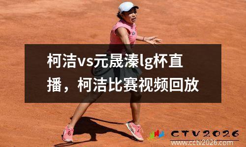 柯洁vs元晟溱lg杯直播，柯洁比赛视频回放