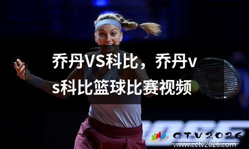 乔丹VS科比，乔丹vs科比篮球比赛视频