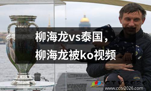 柳海龙vs泰国，柳海龙被ko视频