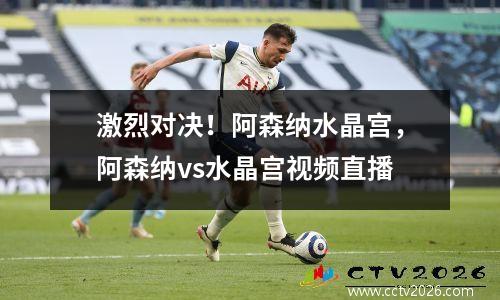 激烈对决！阿森纳水晶宫，阿森纳vs水晶宫视频直播