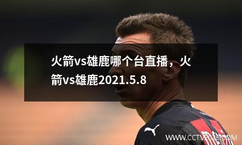 火箭vs雄鹿哪个台直播，火箭vs雄鹿2021.5.8
