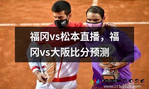 福冈vs松本直播，福冈vs大阪比分预测