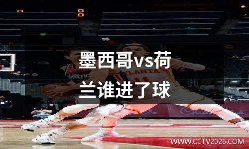墨西哥vs荷兰谁进了球