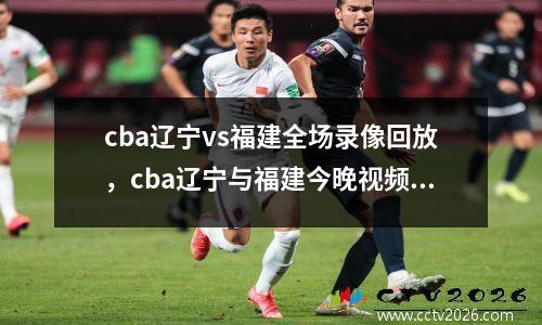 cba辽宁vs福建全场录像回放，cba辽宁与福建今晚视频直播