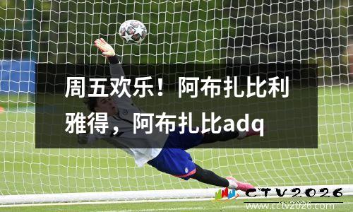 周五欢乐！阿布扎比利雅得，阿布扎比adq