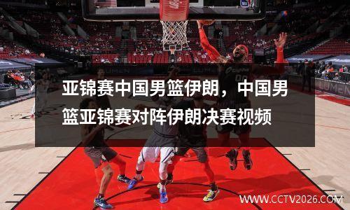 亚锦赛中国男篮伊朗，中国男篮亚锦赛对阵伊朗决赛视频