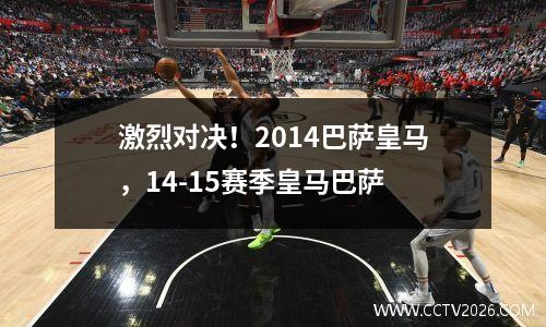 激烈对决！2014巴萨皇马，14-15赛季皇马巴萨