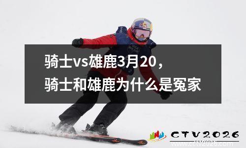 骑士vs雄鹿3月20，骑士和雄鹿为什么是冤家