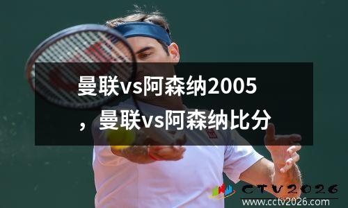 曼联vs阿森纳2005，曼联vs阿森纳比分