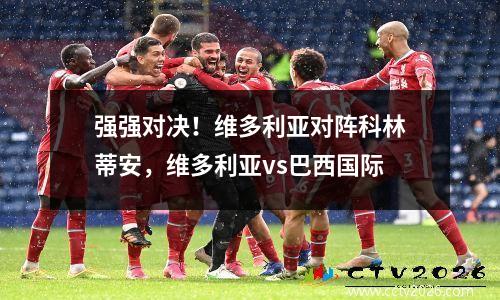 强强对决！维多利亚对阵科林蒂安，维多利亚vs巴西国际