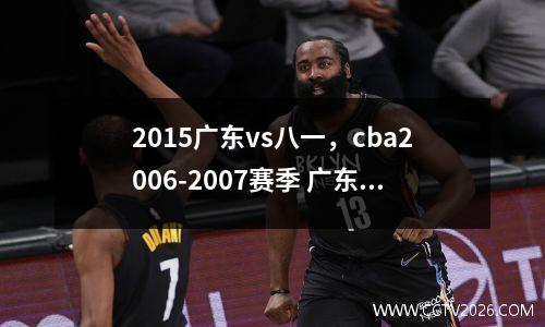 2015广东vs八一，cba2006-2007赛季 广东vs八一
