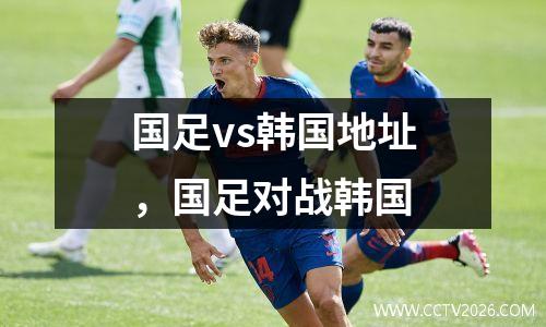 国足vs韩国地址，国足对战韩国