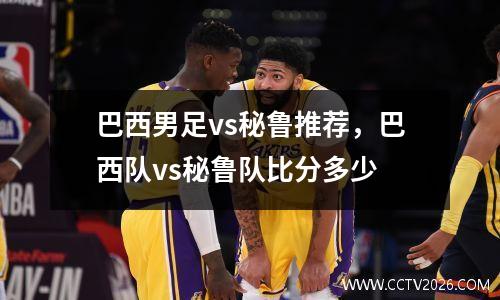 巴西男足vs秘鲁推荐，巴西队vs秘鲁队比分多少