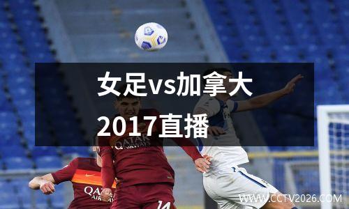 女足vs加拿大2017直播
