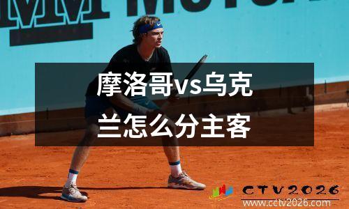 摩洛哥vs乌克兰怎么分主客