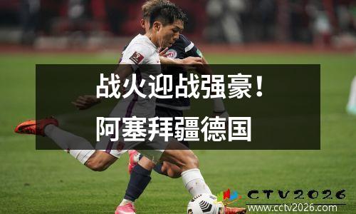 战火迎战强豪！阿塞拜疆德国