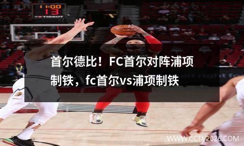 首尔德比！FC首尔对阵浦项制铁，fc首尔vs浦项制铁