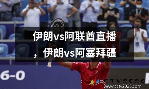 伊朗vs阿联酋直播，伊朗vs阿塞拜疆