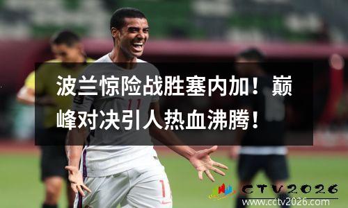 波兰惊险战胜塞内加！巅峰对决引人热血沸腾！
