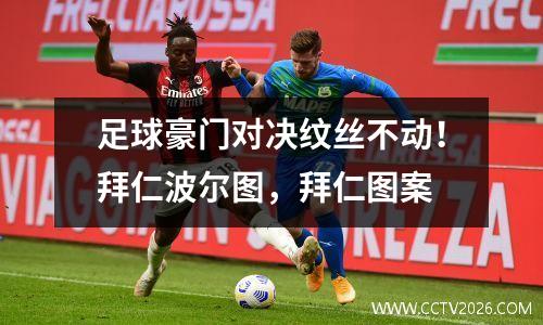 足球豪门对决纹丝不动！拜仁波尔图，拜仁图案