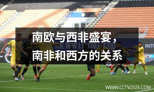 南欧与西非盛宴，南非和西方的关系