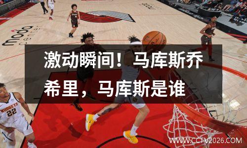 激动瞬间！马库斯乔希里，马库斯是谁