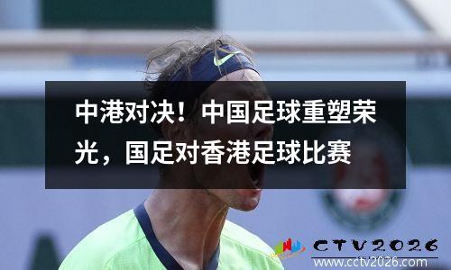 中港对决！中国足球重塑荣光，国足对香港足球比赛