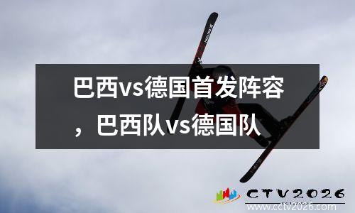 巴西vs德国首发阵容，巴西队vs德国队