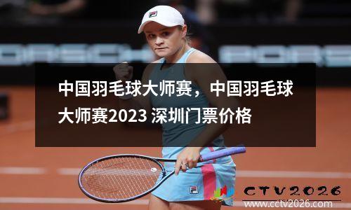 中国羽毛球大师赛，中国羽毛球大师赛2023 深圳门票价格