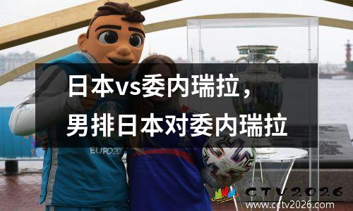 日本vs委内瑞拉，男排日本对委内瑞拉