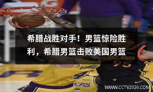 希腊战胜对手！男篮惊险胜利，希腊男篮击败美国男篮