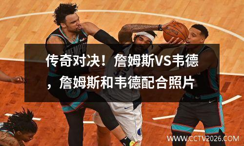 传奇对决！詹姆斯VS韦德，詹姆斯和韦德配合照片